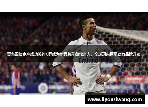 青岛国信水产成功签约C罗成为新品牌形象代言人，全球顶尖巨星助力品牌升级