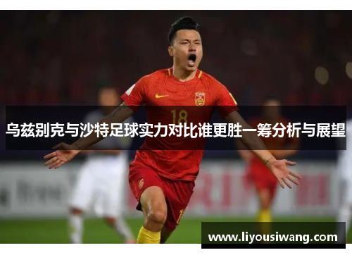 乌兹别克与沙特足球实力对比谁更胜一筹分析与展望