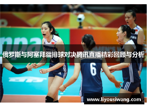俄罗斯与阿塞拜疆排球对决腾讯直播精彩回顾与分析
