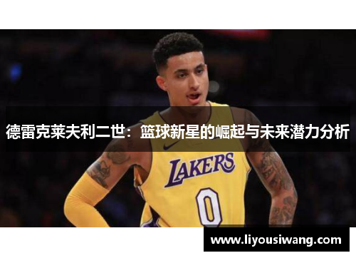 德雷克莱夫利二世：篮球新星的崛起与未来潜力分析