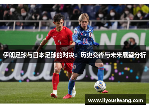 伊朗足球与日本足球的对决：历史交锋与未来展望分析