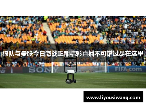 狼队与曼联今日激战正酣精彩直播不可错过尽在这里