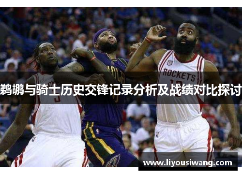 鹈鹕与骑士历史交锋记录分析及战绩对比探讨