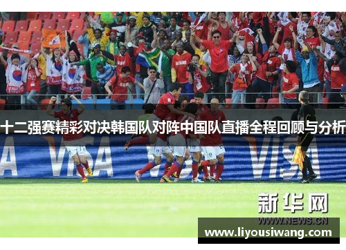 十二强赛精彩对决韩国队对阵中国队直播全程回顾与分析