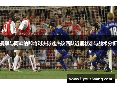 曼联与阿森纳即将对决球迷热议两队近期状态与战术分析